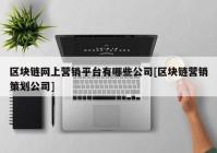 区块链网上营销平台有哪些公司[区块链营销策划公司]