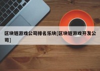 区块链游戏公司排名乐块[区块链游戏开发公司]