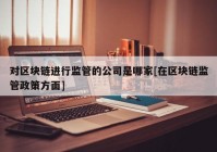 对区块链进行监管的公司是哪家[在区块链监管政策方面]