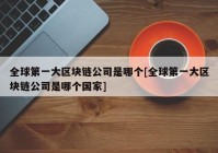 全球第一大区块链公司是哪个[全球第一大区块链公司是哪个国家]