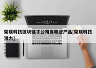 荣联科技区块链子公司有哪些产品[荣联科技潜力]