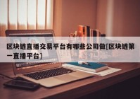 区块链直播交易平台有哪些公司做[区块链第一直播平台]