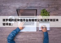 俄罗斯的区块链平台有哪些公司[俄罗斯区块链项目]