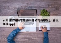 云南区块链技术旅游平台公司有哪些[云南区块链app]