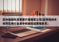 区块链国际清算银行是哪家公司[区块链技术如何在银行业务中和国际结算相联系]