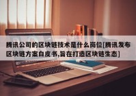 腾讯公司的区块链技术是什么岗位[腾讯发布区块链方案白皮书,旨在打造区块链生态]