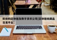 拟收购区块链及数字货币公司[区块链收藏品交易平台]