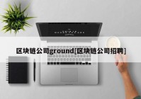 区块链公司ground[区块链公司招聘]