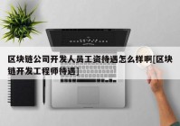 区块链公司开发人员工资待遇怎么样啊[区块链开发工程师待遇]