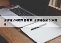 区块链公司成立基金会[区块链基金 公司介绍]