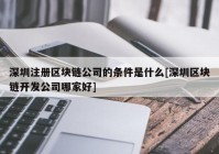 深圳注册区块链公司的条件是什么[深圳区块链开发公司哪家好]