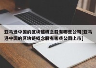 亚马逊中国的区块链概念股有哪些公司[亚马逊中国的区块链概念股有哪些公司上市]