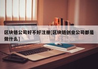 区块链公司好不好注册[区块链创业公司都是做什么]