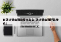 有区块链公司需要域名么[区块链公司好注册吗]