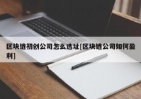 区块链初创公司怎么选址[区块链公司如何盈利]