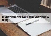 区块链代币制作哪家公司好[区块链代币怎么赚钱]