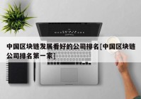 中国区块链发展看好的公司排名[中国区块链公司排名第一家]