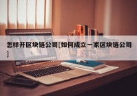 怎样开区块链公司[如何成立一家区块链公司]