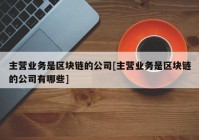 主营业务是区块链的公司[主营业务是区块链的公司有哪些]