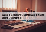 海南南奇区块链科技公司地址[海南南奇区块链科技公司地址查询]