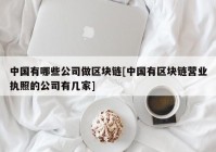 中国有哪些公司做区块链[中国有区块链营业执照的公司有几家]