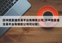 区块链直播交易平台有哪些公司[区块链直播交易平台有哪些公司可以做]