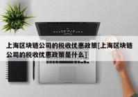 上海区块链公司的税收优惠政策[上海区块链公司的税收优惠政策是什么]