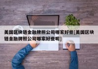 美国区块链金融牌照公司哪家好些[美国区块链金融牌照公司哪家好些呢]