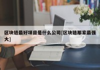 区块链最好项目是什么公司[区块链那家最强大]