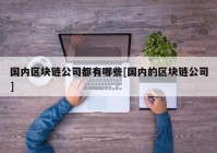 国内区块链公司都有哪些[国内的区块链公司]