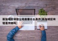 新加坡区块链公司需要什么条件[新加坡区块链是传销吗]