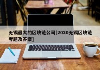 无锡最大的区块链公司[2020无锡区块链考题及答案]