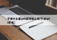 宁波什么是ipfs区块链公司[宁波ipfs矿机]