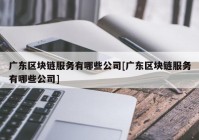 广东区块链服务有哪些公司[广东区块链服务有哪些公司]