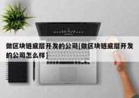做区块链底层开发的公司[做区块链底层开发的公司怎么样]